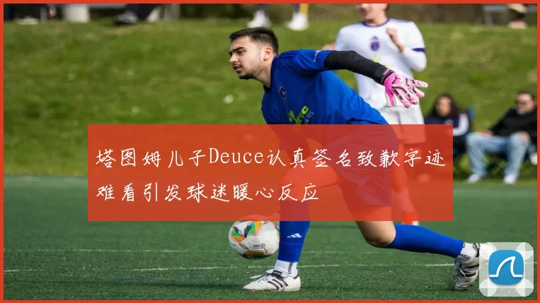 塔图姆儿子Deuce认真签名致歉字迹难看引发球迷暖心反应