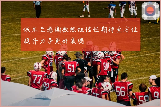 依木兰感谢教练组信任期待全方位提升力争更好表现