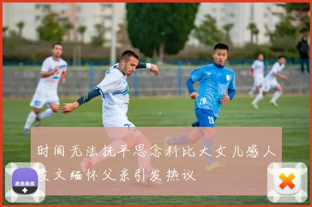时间无法抚平思念科比大女儿感人发文缅怀父亲引发热议