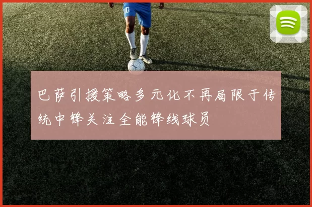巴萨引援策略多元化不再局限于传统中锋关注全能锋线球员