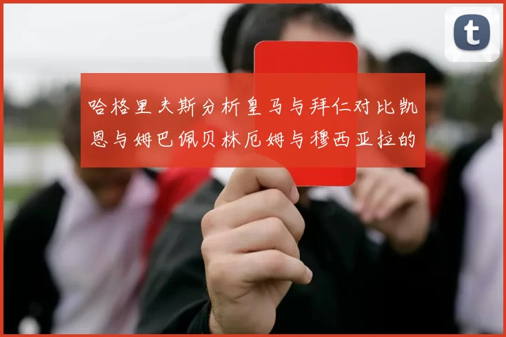 哈格里夫斯分析皇马与拜仁对比凯恩与姆巴佩贝林厄姆与穆西亚拉的实力差异