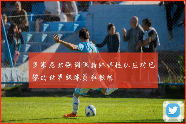 罗塞尼尔强调保持纪律性以应对巴黎的世界级球员和教练
