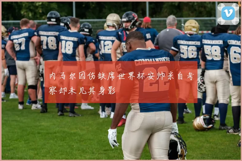 内马尔因伤缺席世界杯安帅亲自考察却未见其身影