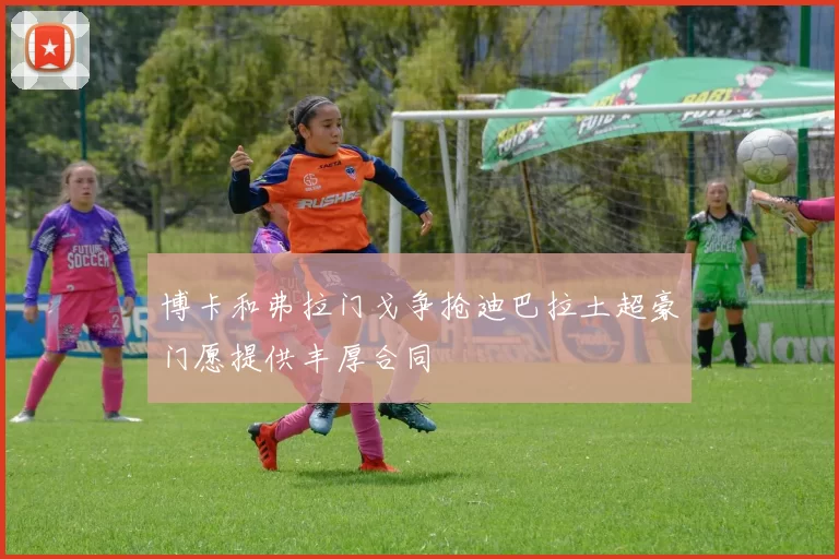 博卡和弗拉门戈争抢迪巴拉土超豪门愿提供丰厚合同